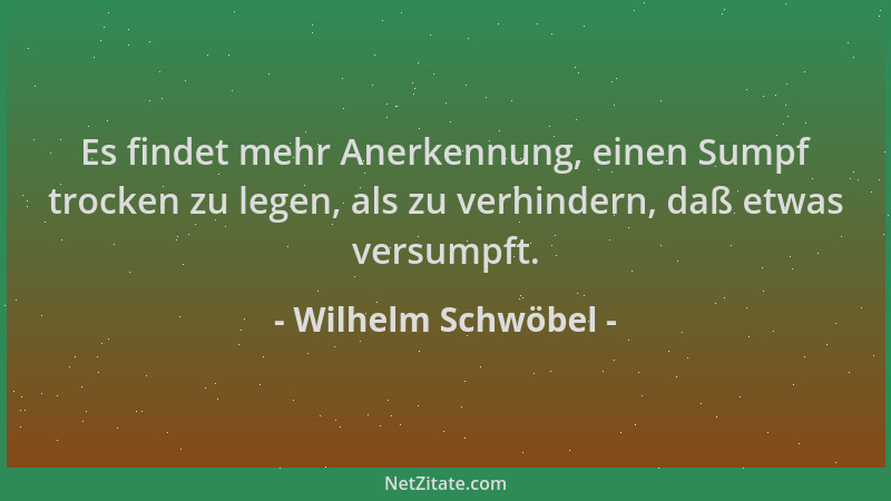 Wilhelm Schwöbel - Es findet mehr Anerkennung, einen Sumpf trocken zu legen, als zu verhindern, daß etwas versumpft....