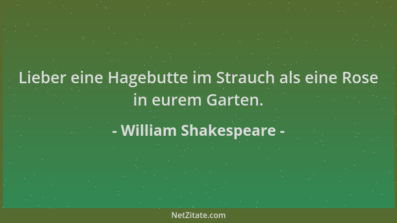 William Shakespeare - Lieber eine Hagebutte im Strauch als eine Rose in eurem Garten....