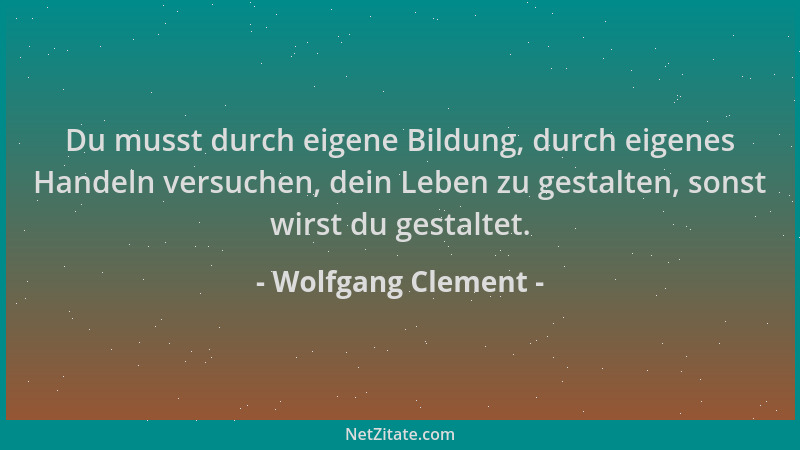 Wolfgang Clement - Du musst durch eigene Bildung, durch eigenes Handeln versuchen, dein Leben zu gestalten, sonst wirst du...