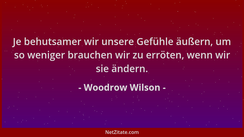 Woodrow Wilson - Je behutsamer wir unsere Gefühle äußern, um so weniger brauchen wir zu erröten, wenn wir sie ändern....