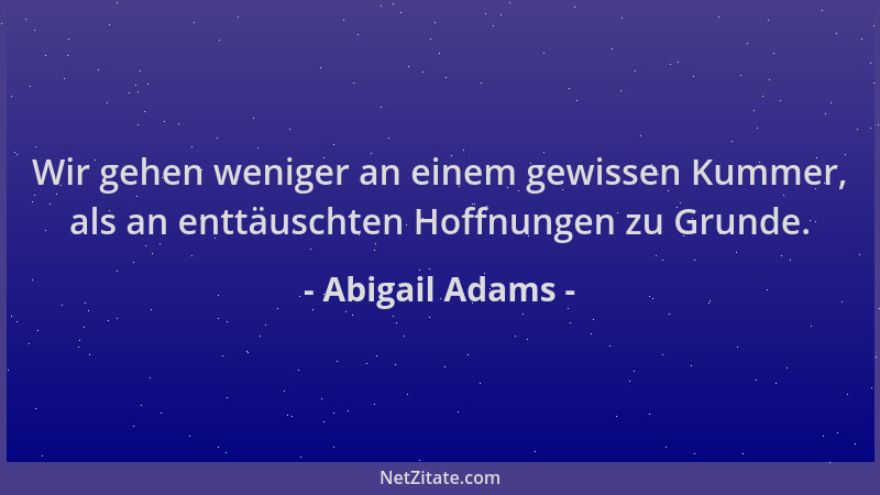 Abigail Adams - Wir gehen weniger an einem gewissen Kummer, als an enttäuschten Hoffnungen zu Grunde....