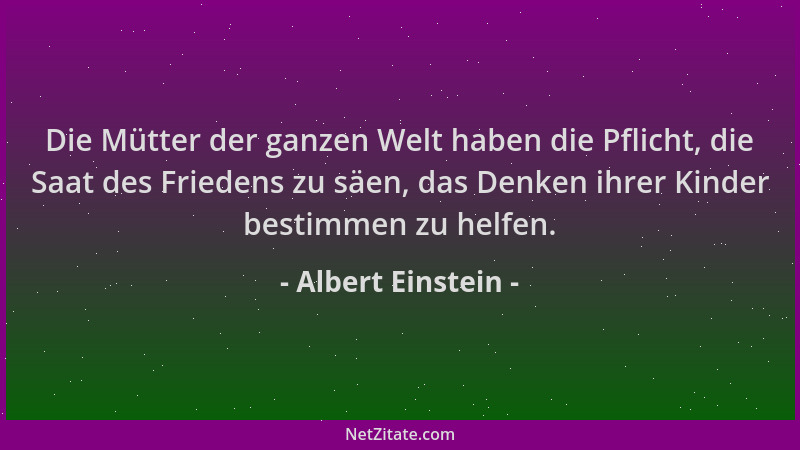 Albert Einstein - Die Mütter der ganzen Welt haben die Pflicht, die Saat des Friedens zu säen, das Denken ihrer Kinder best...