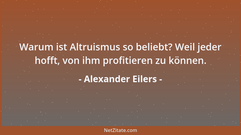 Alexander Eilers - Warum ist Altruismus so beliebt? Weil jeder hofft, von ihm profitieren zu können....