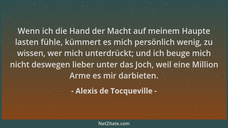 Alexis de Tocqueville - Wenn ich die Hand der Macht auf meinem Haupte lasten fühle, kümmert es mich persönlich wenig, zu wi...