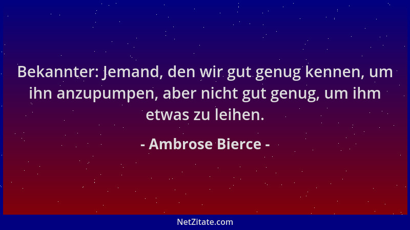 Ambrose Bierce - Bekannter: Jemand, den wir gut genug kennen, um ihn anzupumpen, aber nicht gut genug, um ihm etwas zu leih...