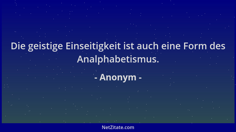 Anonym - Die geistige Einseitigkeit ist auch eine Form des Analphabetismus....