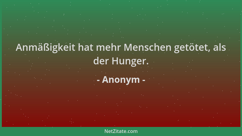 Anonym - Anmäßigkeit hat mehr Menschen getötet, als der Hunger....