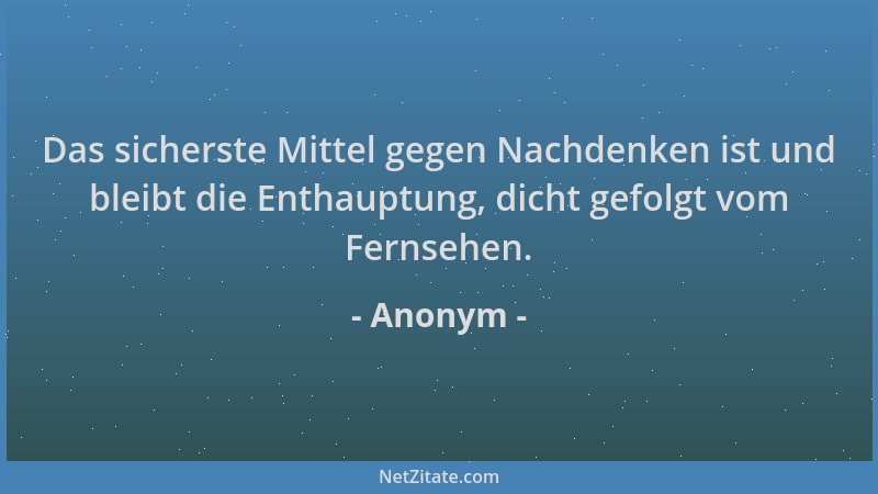 Anonym - Das sicherste Mittel gegen Nachdenken ist und bleibt die Enthauptung, dicht gefolgt vom Fernsehen....
