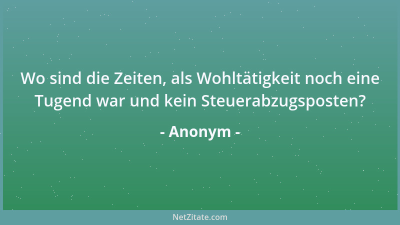 Anonym - Wo sind die Zeiten, als Wohltätigkeit noch eine Tugend war und kein Steuerabzugsposten?...