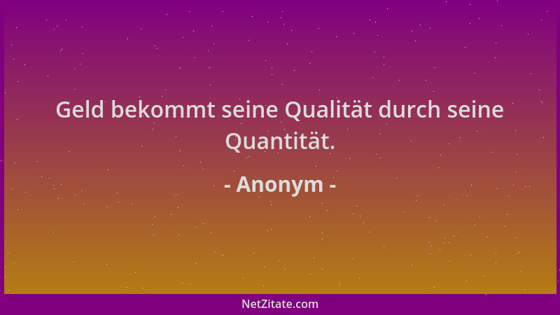Anonym - Geld bekommt seine Qualität durch seine Quantität....