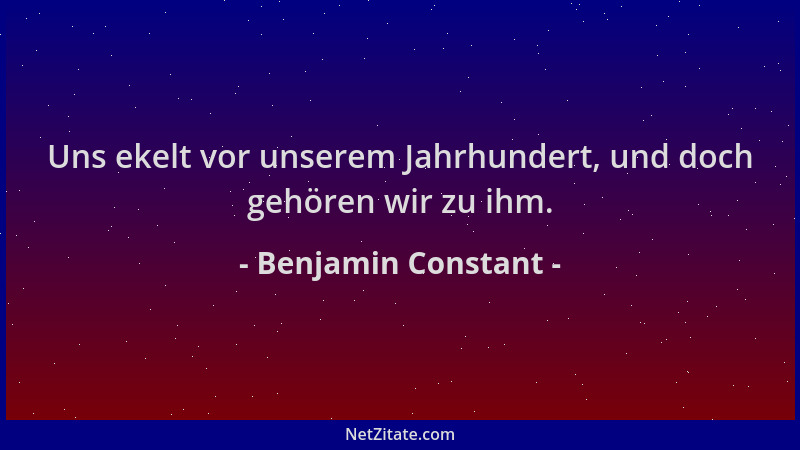 Benjamin Constant - Uns ekelt vor unserem Jahrhundert, und doch gehören wir zu ihm....
