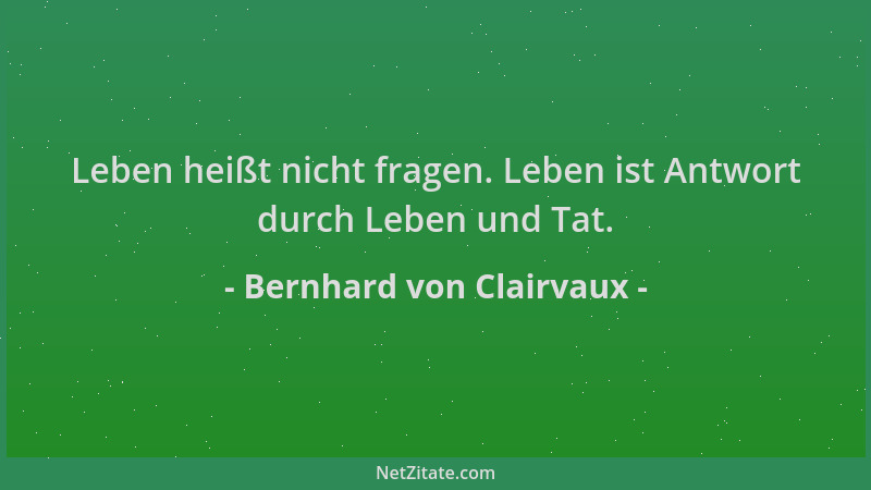 Bernhard von Clairvaux - Leben heißt nicht fragen. Leben ist Antwort durch Leben und Tat....