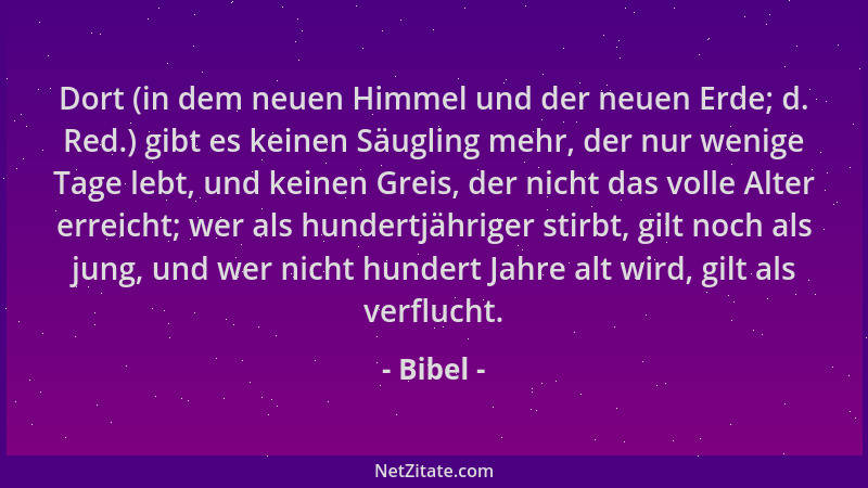 Bibel - Dort (in dem neuen Himmel und der neuen Erde; d. Red.) gibt es keinen Säugling mehr, der nur wenige Tage lebt, und...