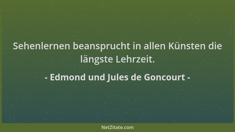 Edmond und Jules de Goncourt - Sehenlernen beansprucht in allen Künsten die längste Lehrzeit....