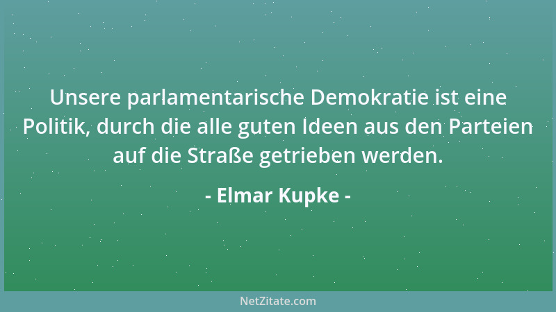Elmar Kupke - Unsere parlamentarische Demokratie ist eine Politik, durch die alle guten Ideen aus den Parteien auf die Stra...