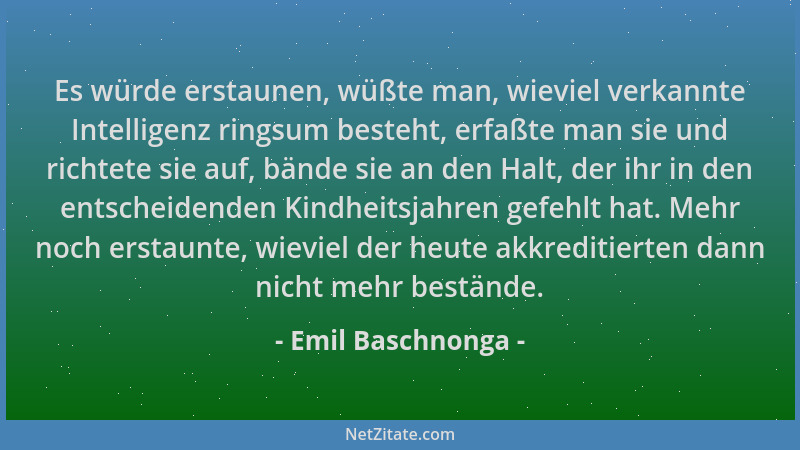 Emil Baschnonga - Es würde erstaunen, wüßte man, wieviel verkannte Intelligenz ringsum besteht, erfaßte man sie und richtet...