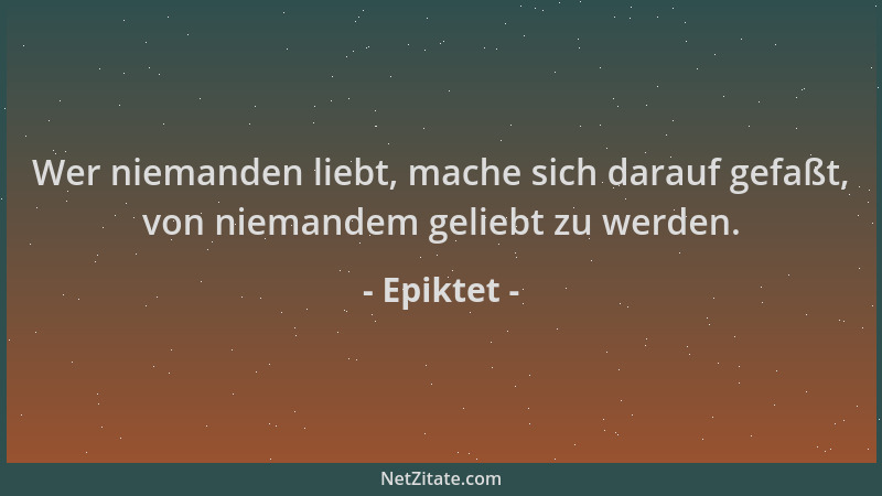 Epiktet - Wer niemanden liebt, mache sich darauf gefaßt, von niemandem geliebt zu werden....