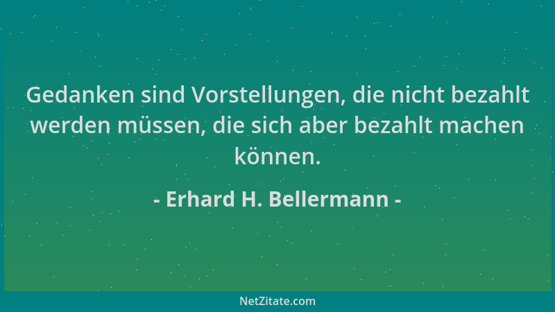 Erhard H. Bellermann - Gedanken sind Vorstellungen, die nicht bezahlt werden müssen, die sich aber bezahlt machen können....