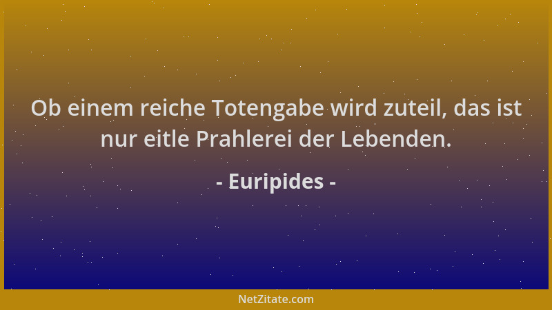 Euripides - Ob einem reiche Totengabe wird zuteil, das ist nur eitle Prahlerei der Lebenden....