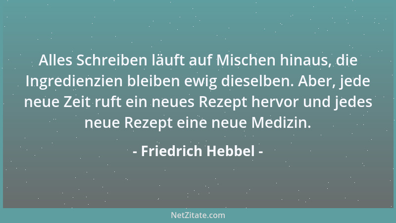 Friedrich Hebbel - Alles Schreiben läuft auf Mischen hinaus, die Ingredienzien bleiben ewig dieselben. Aber, jede neue Zeit...