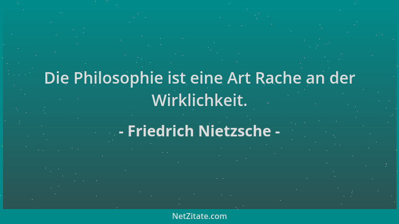 Friedrich Nietzsche - Die Philosophie ist eine Art Rache an der Wirklichkeit....