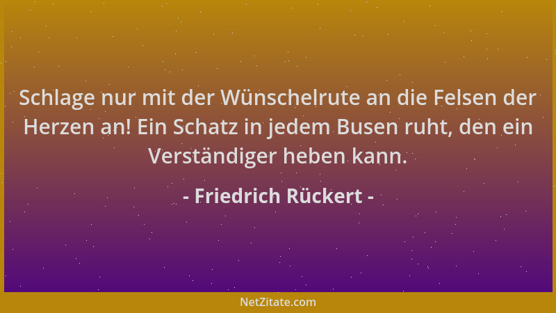Friedrich Rückert - Schlage nur mit der Wünschelrute an die Felsen der Herzen an! Ein Schatz in jedem Busen ruht, den ein V...