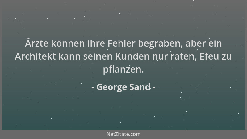 George Sand - Ärzte können ihre Fehler begraben, aber ein Architekt kann seinen Kunden nur raten, Efeu zu pflanzen....