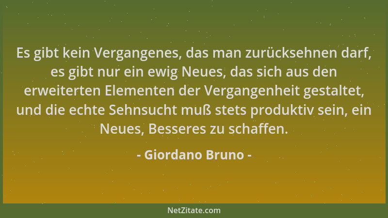 Giordano Bruno - Es gibt kein Vergangenes, das man zurücksehnen darf, es gibt nur ein ewig Neues, das sich aus den erweiter...