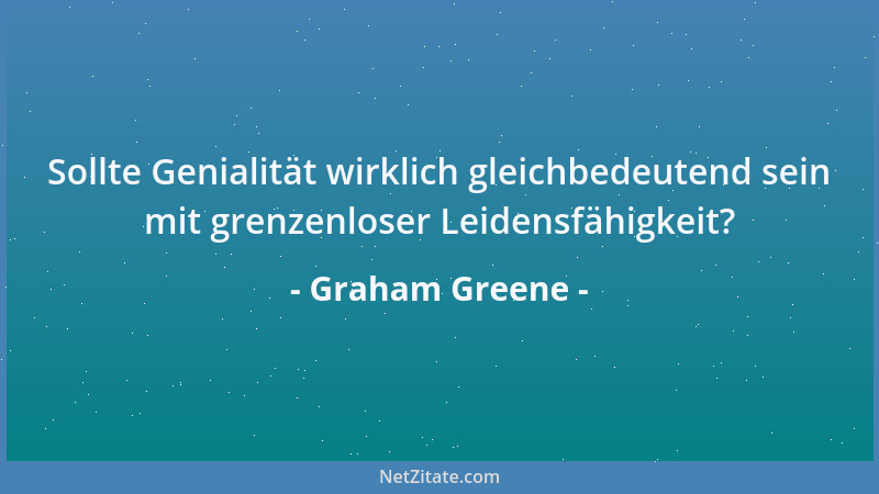 Graham Greene - Sollte Genialität wirklich gleichbedeutend sein mit grenzenloser Leidensfähigkeit?...