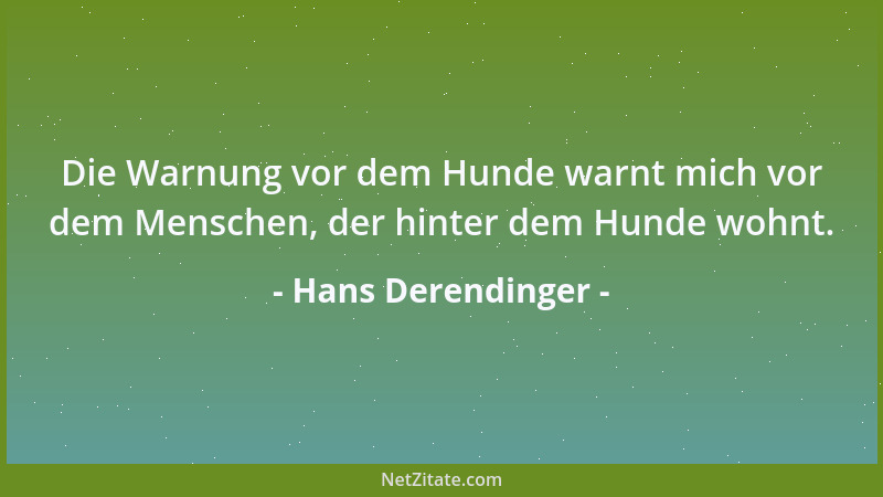 Hans Derendinger - Die Warnung vor dem Hunde warnt mich vor dem Menschen, der hinter dem Hunde wohnt....