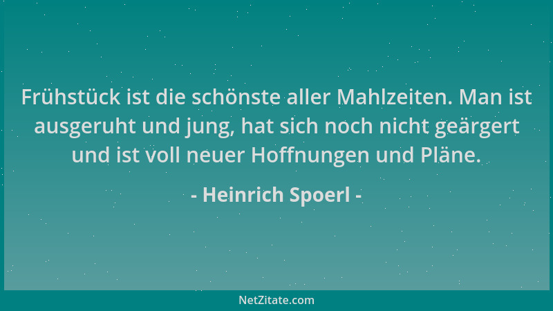 Heinrich Spoerl - Frühstück ist die schönste aller Mahlzeiten. Man ist ausgeruht und jung, hat sich noch nicht geärgert und...