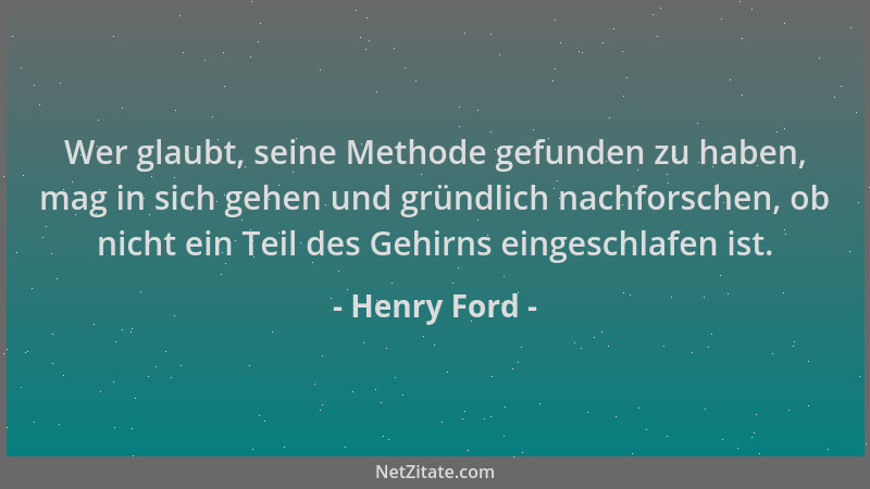 Henry Ford - Wer glaubt, seine Methode gefunden zu haben, mag in sich gehen und gründlich nachforschen, ob nicht ein Teil d...