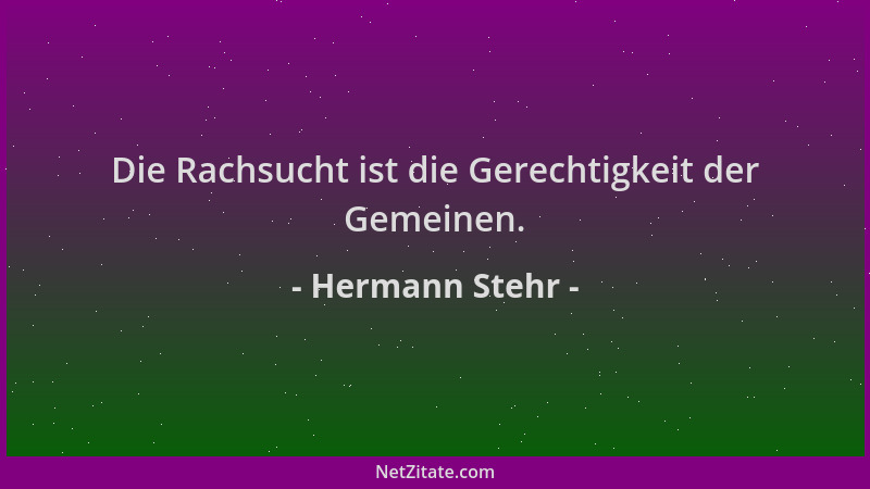 Hermann Stehr - Die Rachsucht ist die Gerechtigkeit der Gemeinen....