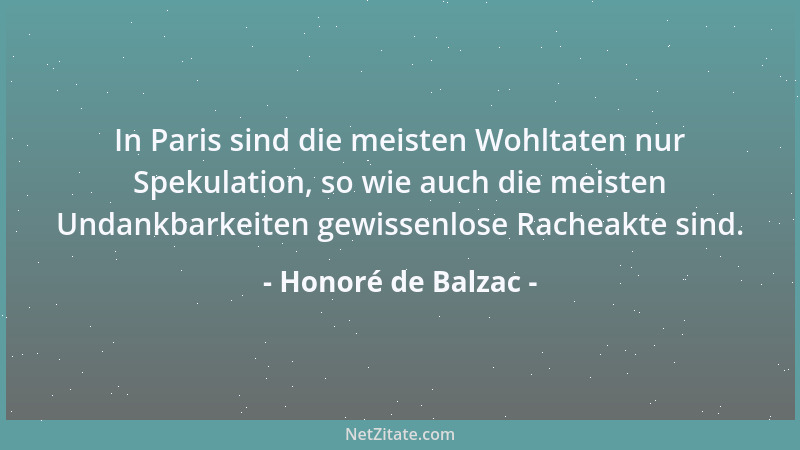 Honoré de Balzac - In Paris sind die meisten Wohltaten nur Spekulation, so wie auch die meisten Undankbarkeiten gewissenlos...
