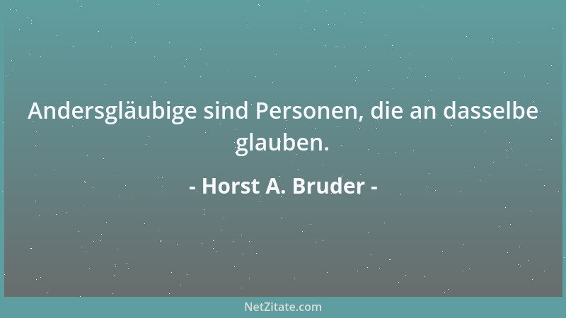 Horst A. Bruder - Andersgläubige sind Personen, die an dasselbe glauben....
