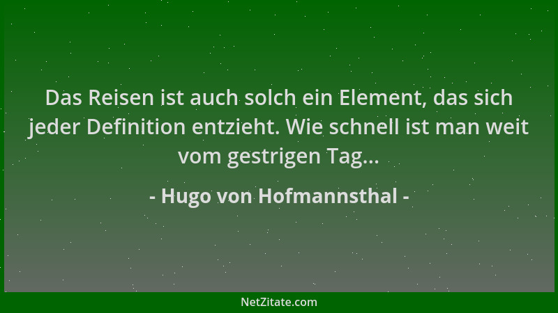 Hugo von Hofmannsthal - Das Reisen ist auch solch ein Element, das sich jeder Definition entzieht. Wie schnell ist man weit...