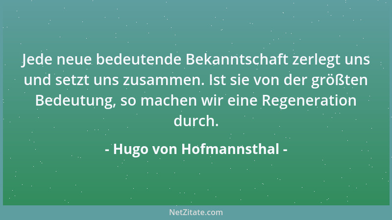Hugo von Hofmannsthal - Jede neue bedeutende Bekanntschaft zerlegt uns und setzt uns zusammen. Ist sie von der größten Bede...