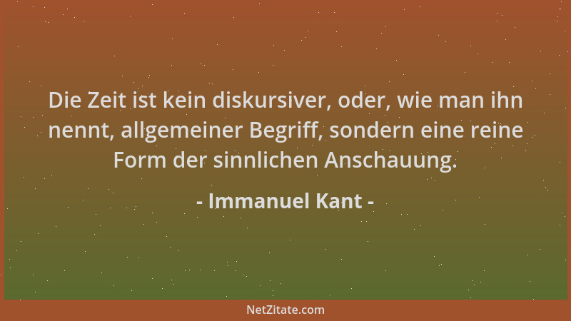 Immanuel Kant - Die Zeit ist kein diskursiver, oder, wie man ihn nennt, allgemeiner Begriff, sondern eine reine Form der si...