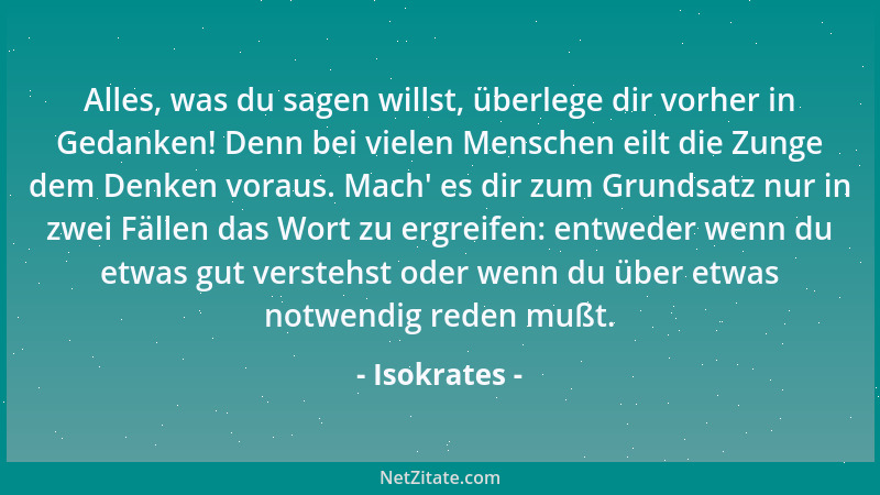 Isokrates - Alles, was du sagen willst, überlege dir vorher in Gedanken! Denn bei vielen Menschen eilt die Zunge dem Denken...