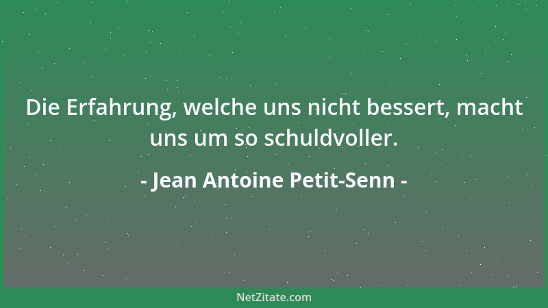 Jean Antoine Petit-Senn - Die Erfahrung, welche uns nicht bessert, macht uns um so schuldvoller....