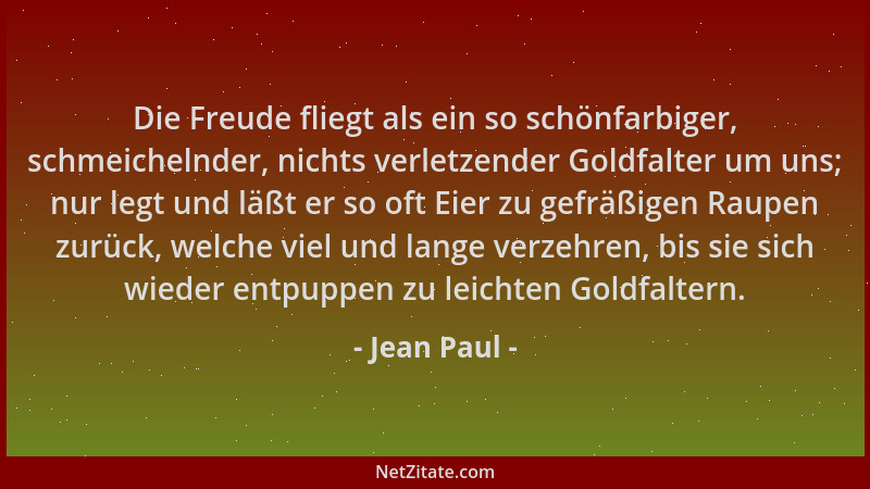 Jean Paul - Die Freude fliegt als ein so schönfarbiger, schmeichelnder, nichts verletzender Goldfalter um uns; nur legt und...