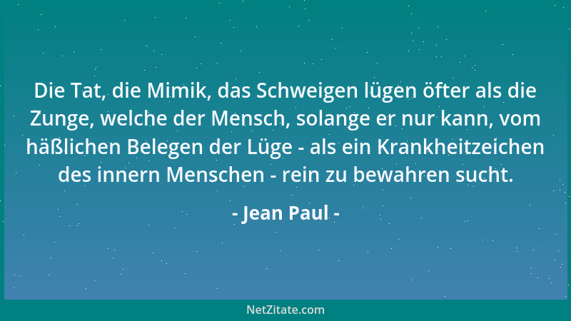 Jean Paul - Die Tat, die Mimik, das Schweigen lügen öfter als die Zunge, welche der Mensch, solange er nur kann, vom häßlic...