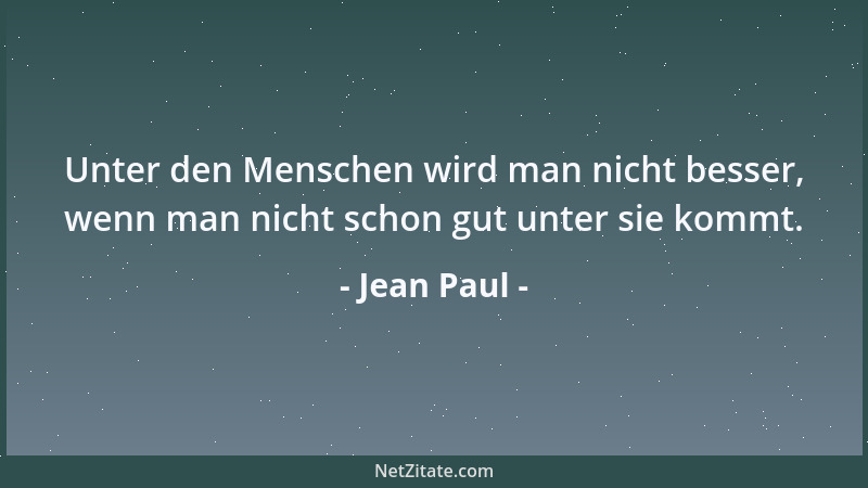 Jean Paul - Unter den Menschen wird man nicht besser, wenn man nicht schon gut unter sie kommt....