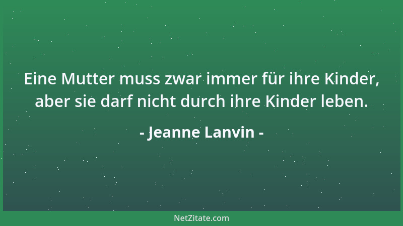 Jeanne Lanvin - Eine Mutter muss zwar immer für ihre Kinder, aber sie darf nicht durch ihre Kinder leben....