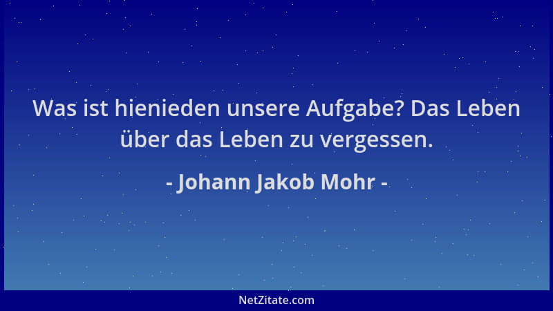 Johann Jakob Mohr - Was ist hienieden unsere Aufgabe? Das Leben über das Leben zu vergessen....