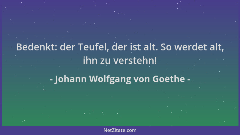 Johann Wolfgang von Goethe - Bedenkt: der Teufel, der ist alt. So werdet alt, ihn zu verstehn!...