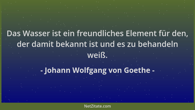 Johann Wolfgang von Goethe - Das Wasser ist ein freundliches Element für den, der damit bekannt ist und es zu behandeln wei...