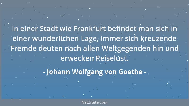 Johann Wolfgang von Goethe - In einer Stadt wie Frankfurt befindet man sich in einer wunderlichen Lage, immer sich kreuzend...