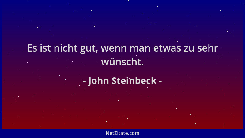 John Steinbeck - Es ist nicht gut, wenn man etwas zu sehr wünscht....