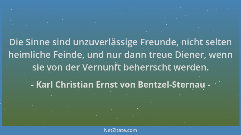 Karl Christian Ernst von Bentzel-Sternau - Die Sinne sind unzuverlässige Freunde, nicht selten heimliche Feinde, und nur da...